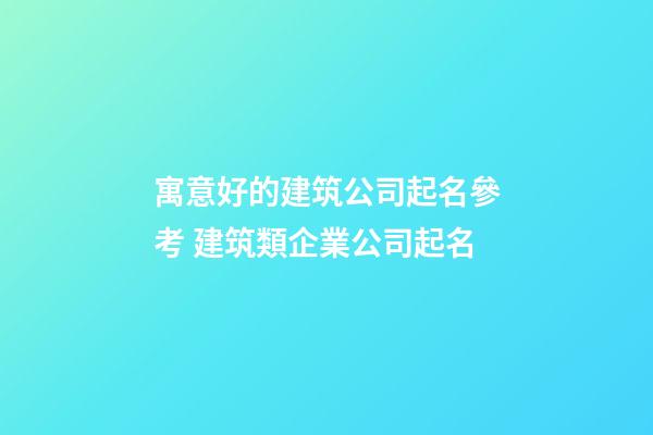 寓意好的建筑公司起名參考 建筑類企業公司起名-第1張-公司起名-玄機派